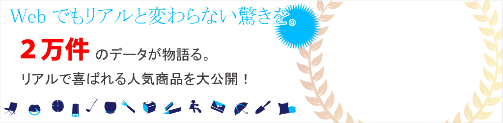 Webでもリアルと変わらない驚きを。2万件のデータが物語る。リアルで喜ばれる人気商品を大公開！